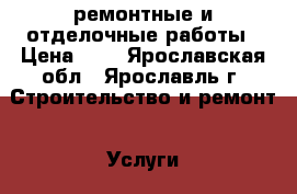 ремонтные и отделочные работы › Цена ­ 1 - Ярославская обл., Ярославль г. Строительство и ремонт » Услуги   . Ярославская обл.